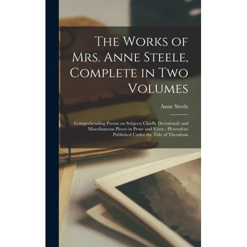 The Works of Mrs. Anne Steele, Complete in Two Volumes: Comprehending Poems on Subjects Chiefly Devotional; and Miscellaneous Pieces in Prose and Vers