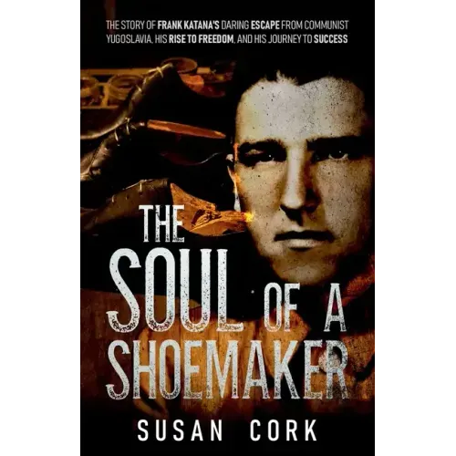 The Soul of a Shoemaker: The Story of Frank Katana's Daring Escape from Communist Yugoslavia, His Rise to Freedom, and His Journey to Success