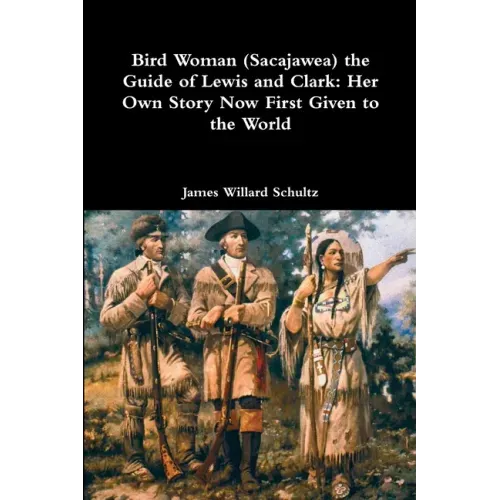 Bird Woman (Sacajawea) the Guide of Lewis and Clark: Her Own Story Now First Given to the World