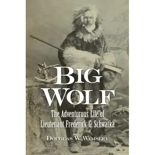 Big Wolf - The Adventurous Life of Lieutenant Frederick G. Schwatka
