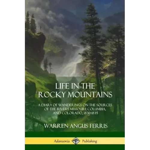 Life in the Rocky Mountains: A Diary of Wanderings on the Sources of the Rivers Missouri, Columbia, and Colorado, 1830-1835