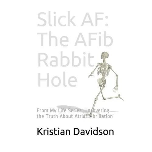 Slick AF: The AFib Rabbit Hole: From My Life Series: Uncovering the Truth About Atrial Fibrillation