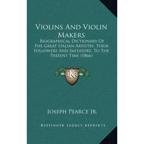 Violins And Violin Makers: Biographical Dictionary Of The Great Italian Artistes, Their Followers And Imitators, To The Present Time (1866)