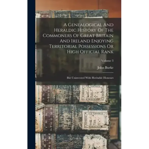 A Genealogical And Heraldic History Of The Commoners Of Great Britain And Ireland Enjoying Territorial Possessions Or High Official Rank: But Uninvest