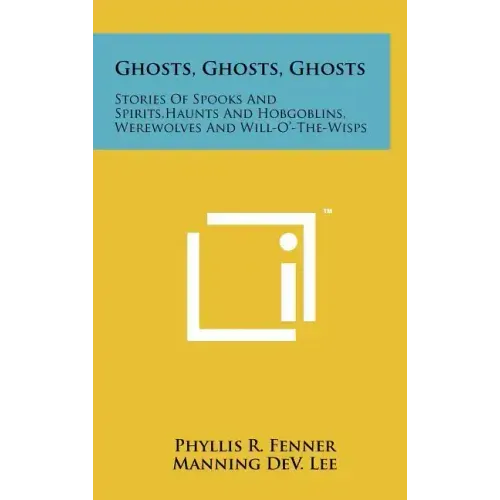 Ghosts, Ghosts, Ghosts: Stories Of Spooks And Spirits, Haunts And Hobgoblins, Werewolves And Will-O'-The-Wisps