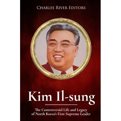 Kim Il-sung: The Controversial Life and Legacy of North Korea's First Supreme Leader