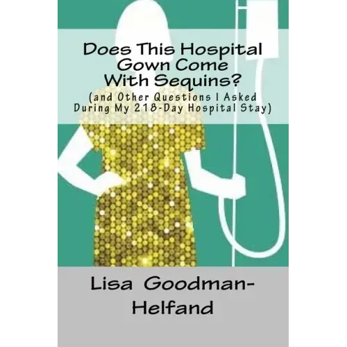 Does This Hospital Gown Come With Sequins?: (and Other Questions I Asked During My 218-Day Hospital Stay)