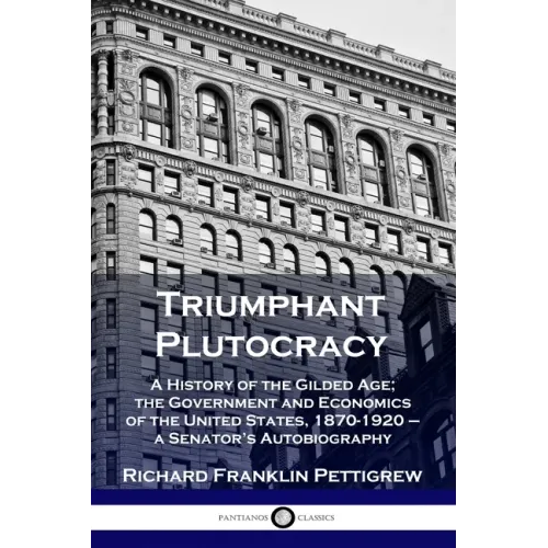 Triumphant Plutocracy: A History of the Gilded Age; the Government and Economics of the United States, 1870-1920 - a Senator's Autobiography