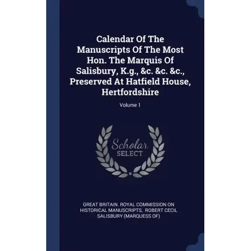 Calendar Of The Manuscripts Of The Most Hon. The Marquis Of Salisbury, K.g., &c. &c. &c., Preserved At Hatfield House, Hertfordshire; Volume 1