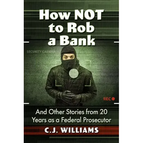 How Not to Rob a Bank: And Other Stories from 20 Years as a Federal Prosecutor