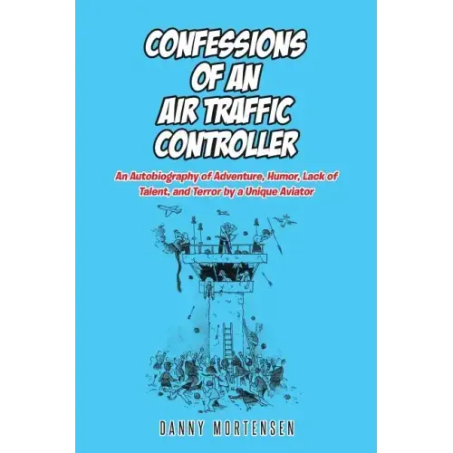 Confessions of an Air Traffic Controller: An Autobiography of Adventure, Humor, Lack of Talent, and Terror by a Unique Aviator