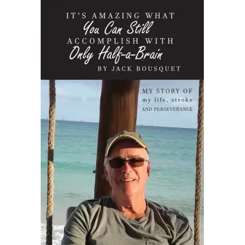 It's Amazing What You Can Still Accomplish with Only Half-a-Brain: My story of my life, stroke, and perseverance