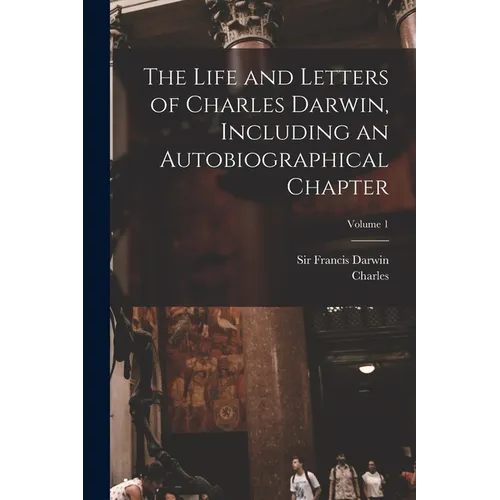 The Life and Letters of Charles Darwin, Including an Autobiographical Chapter; Volume 1 - Paperback