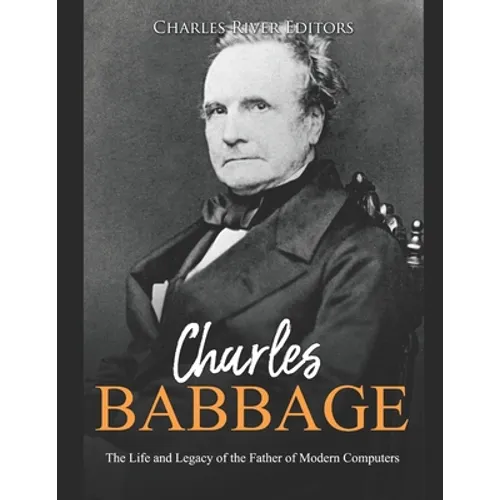 Charles Babbage: The Life and Legacy of the Father of Modern Computers
