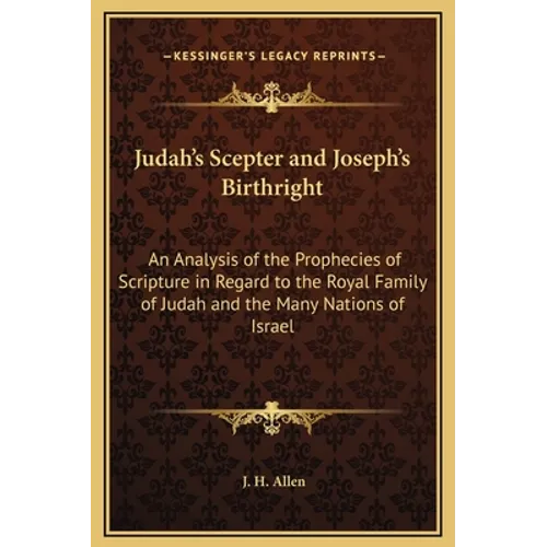 Judah's Scepter and Joseph's Birthright: An Analysis of the Prophecies of Scripture in Regard to the Royal Family of Judah and the Many Nations of Isr