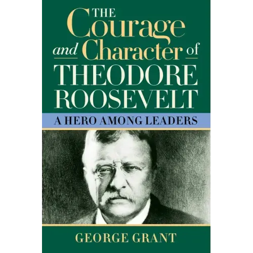 The Courage and Character of Theodore Roosevelt: A Hero Among Leaders