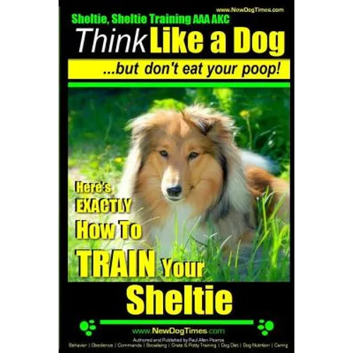 Sheltie, Sheltie Training AAA AKC Think Like a Dog But Don't Eat Your Poop!: Here's EXACTLY How To TRAIN Your Sheltie