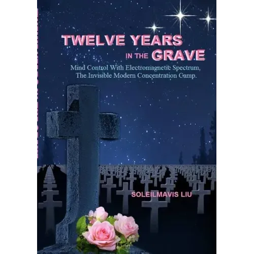 Twelve Years in the Grave - Mind Control with Electromagnetic Spectrums, the Invisible Modern Concentration Camp.