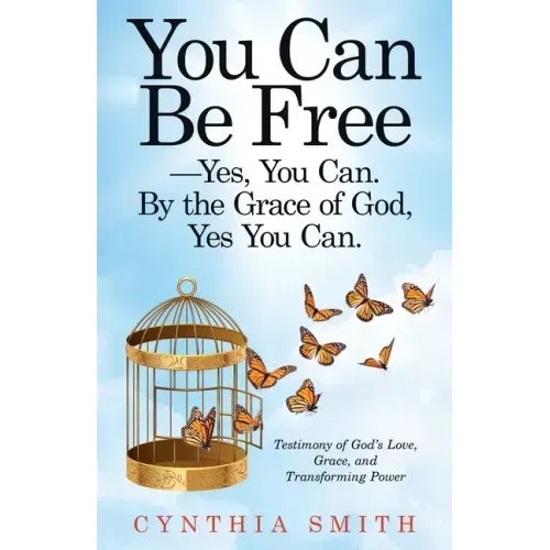 You Can Be Free-Yes, You Can. by the Grace of God, Yes You Can.: Testimony of God's Love, Grace, and Transforming Power
