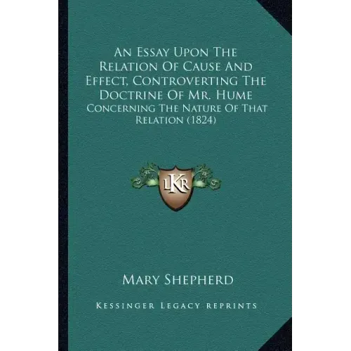 An Essay Upon The Relation Of Cause And Effect, Controverting The Doctrine Of Mr. Hume: Concerning The Nature Of That Relation (1824)