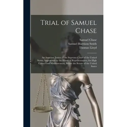 Trial of Samuel Chase: An Associate Justice of the Supreme Court of the United States, Impeached by the House of Representatives, for High Cr