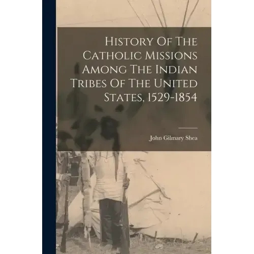 History Of The Catholic Missions Among The Indian Tribes Of The United States, 1529-1854