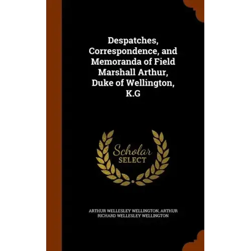 Despatches, Correspondence, and Memoranda of Field Marshall Arthur, Duke of Wellington, K.G