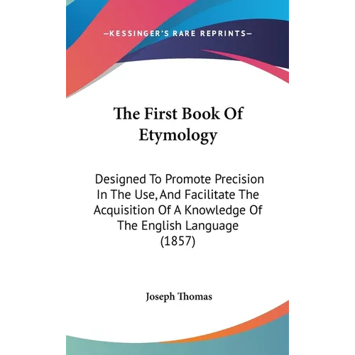 The First Book Of Etymology: Designed To Promote Precision In The Use, And Facilitate The Acquisition Of A Knowledge Of The English Language (1857)