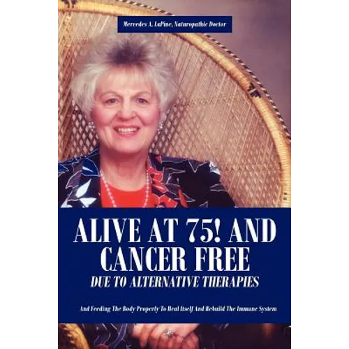 Alive at 75! and Cancer Free Due to Alternative Therapies: And Feeding the Body Properly to Heal Itself and Rebuild the Immune System