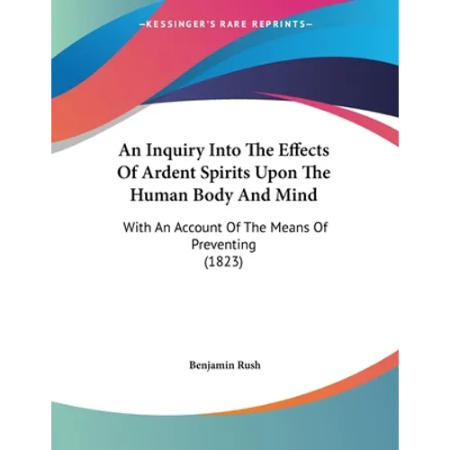 An Inquiry Into The Effects Of Ardent Spirits Upon The Human Body And Mind: With An Account Of The Means Of Preventing (1823)
