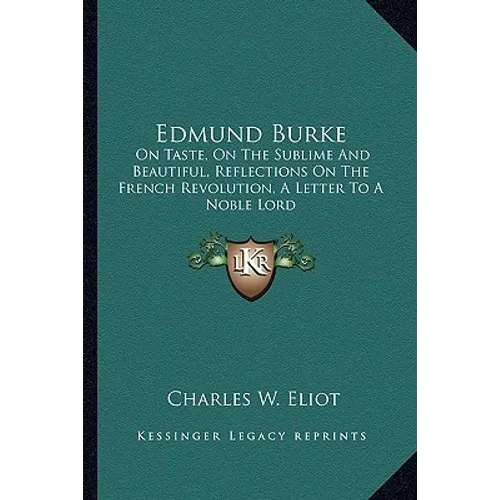 Edmund Burke: On Taste, On The Sublime And Beautiful, Reflections On The French Revolution, A Letter To A Noble Lord