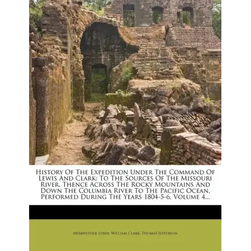 History of the Expedition Under the Command of Lewis and Clark: To the Sources of the Missouri River, Thence Across the Rocky Mountains and Down the C