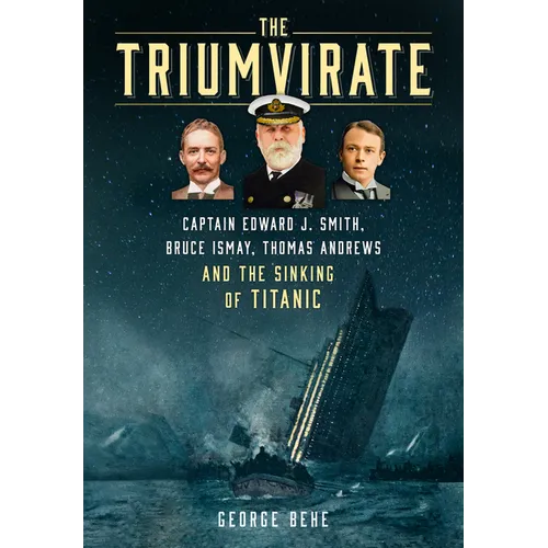 The Triumvirate: Captain Edward J. Smith, Bruce Ismay, Thomas Andrews and the Sinking of Titanic