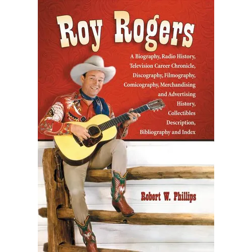 Roy Rogers: A Biography, Radio History, Television Career Chronicle, Discography, Filmography, Comicography, Merchandising and Advertising History, Co