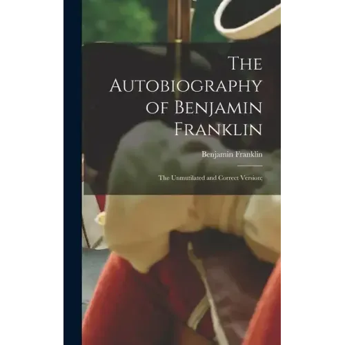 The Autobiography of Benjamin Franklin; The Unmutilated and Correct Version;