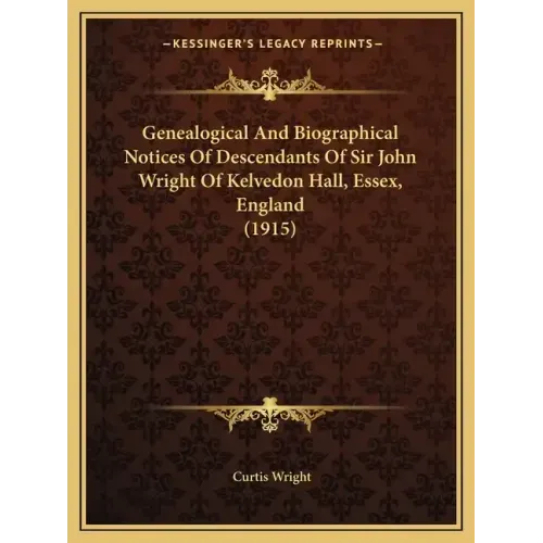 Genealogical And Biographical Notices Of Descendants Of Sir John Wright Of Kelvedon Hall, Essex, England (1915)