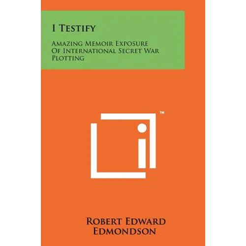 I Testify: Amazing Memoir Exposure Of International Secret War Plotting