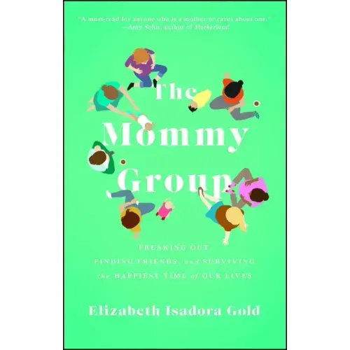 Mommy Group: Freaking Out, Finding Friends, and Surviving the Happiest Time of Our Lives