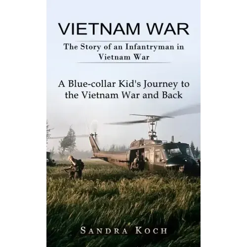 Vietnam War: The Story of an Infantryman in Vietnam War (A Blue-collar Kid's Journey to the Vietnam War and Back)
