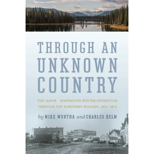 Through an Unknown Country: The Jarvis - Hanington Winter Expedition Through the Northern Rockies, 1874-1875