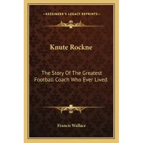 Knute Rockne: The Story Of The Greatest Football Coach Who Ever Lived.