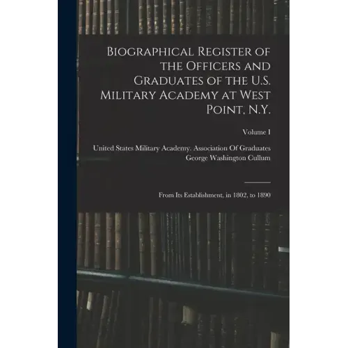 Biographical Register of the Officers and Graduates of the U.S. Military Academy at West Point, N.Y.: From Its Establishment, in 1802, to 1890; Volume