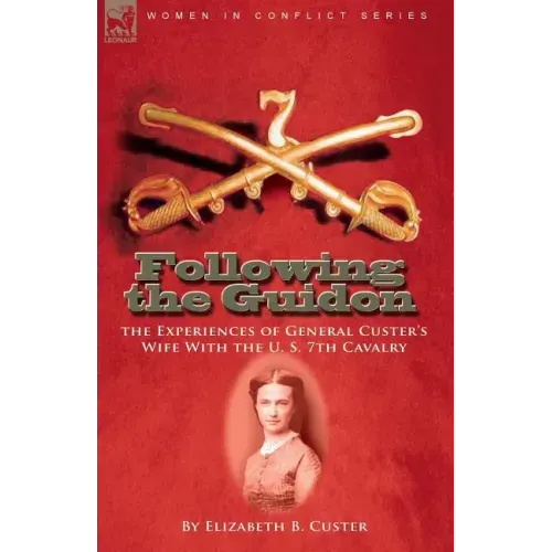 Following the Guidon: the Experiences of General Custer's Wife With the U. S. 7th Cavalry