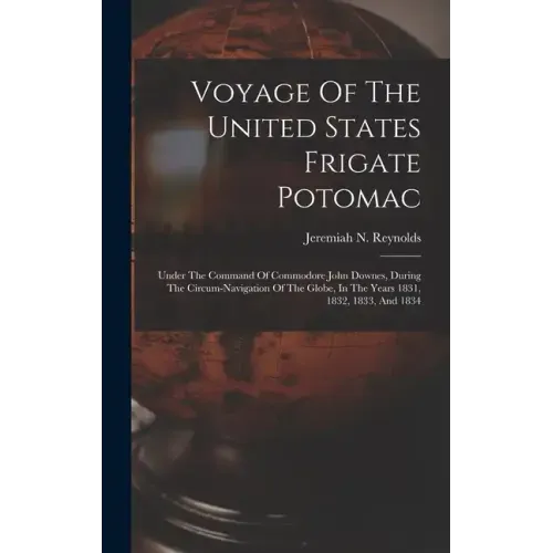 Voyage Of The United States Frigate Potomac: Under The Command Of Commodore John Downes, During The Circum-navigation Of The Globe, In The Years 1831,