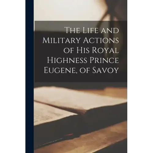 The Life and Military Actions of His Royal Highness Prince Eugene, of Savoy
