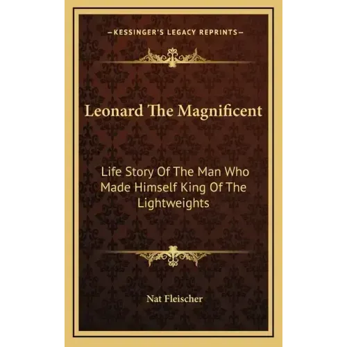 Leonard The Magnificent: Life Story Of The Man Who Made Himself King Of The Lightweights