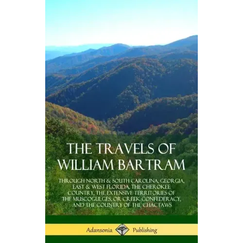 The Travels of William Bartram: Through North & South Carolina, Georgia, East & West Florida, The Cherokee Country, The Extensive Territories of The M