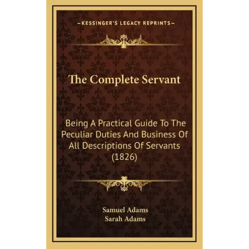The Complete Servant: Being A Practical Guide To The Peculiar Duties And Business Of All Descriptions Of Servants (1826)