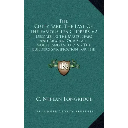 The Cutty Sark, The Last Of The Famous Tea Clippers V2: Describing The Masts, Spars And Rigging Of A Scale Model, And Including The Builder's Specific