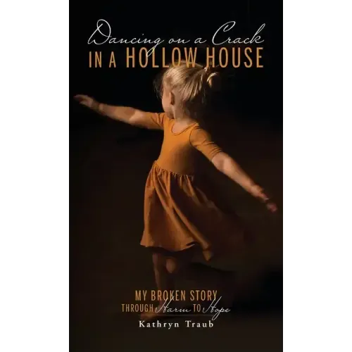 Dancing on a Crack in a Hollow House: My Broken Story - through Harm to Hope